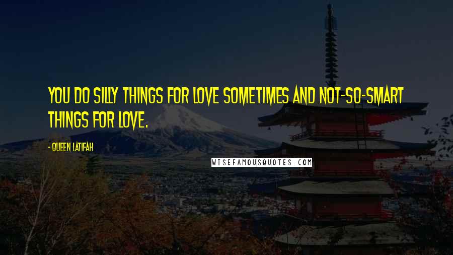 Queen Latifah Quotes: You do silly things for love sometimes and not-so-smart things for love.