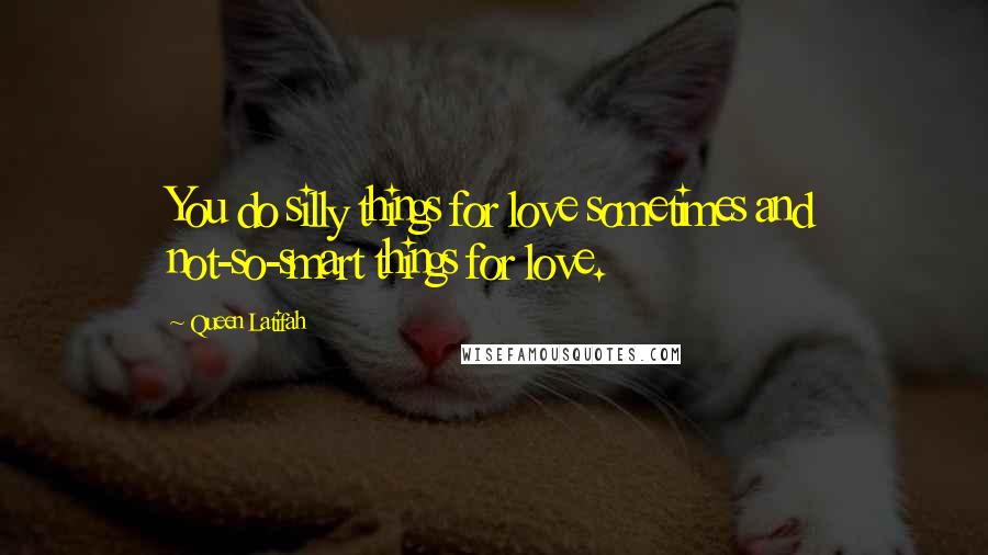 Queen Latifah Quotes: You do silly things for love sometimes and not-so-smart things for love.