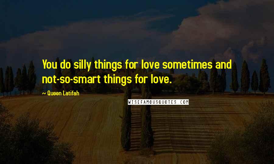 Queen Latifah Quotes: You do silly things for love sometimes and not-so-smart things for love.