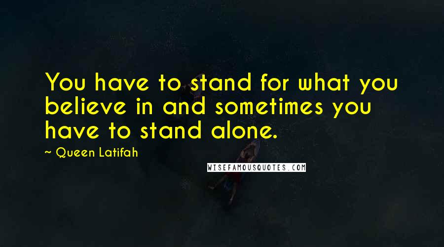 Queen Latifah Quotes: You have to stand for what you believe in and sometimes you have to stand alone.