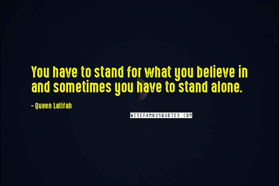 Queen Latifah Quotes: You have to stand for what you believe in and sometimes you have to stand alone.