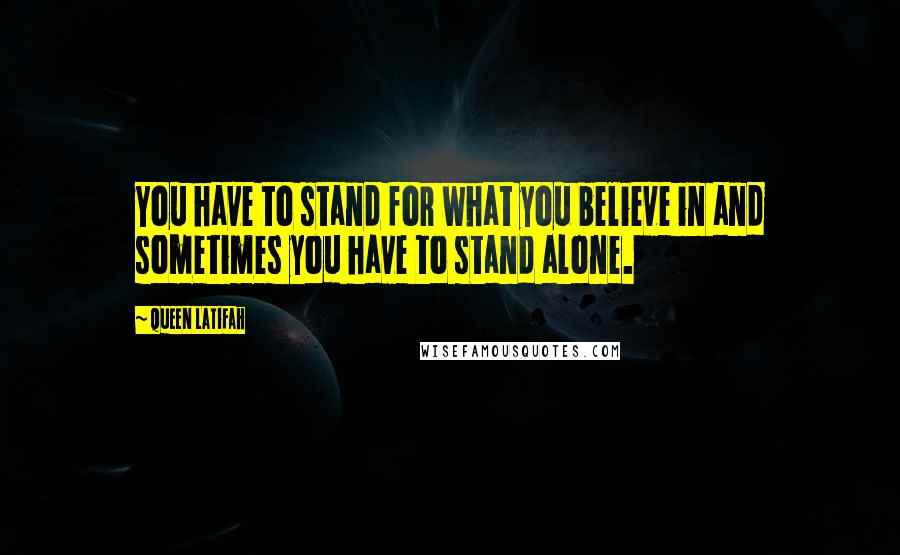 Queen Latifah Quotes: You have to stand for what you believe in and sometimes you have to stand alone.