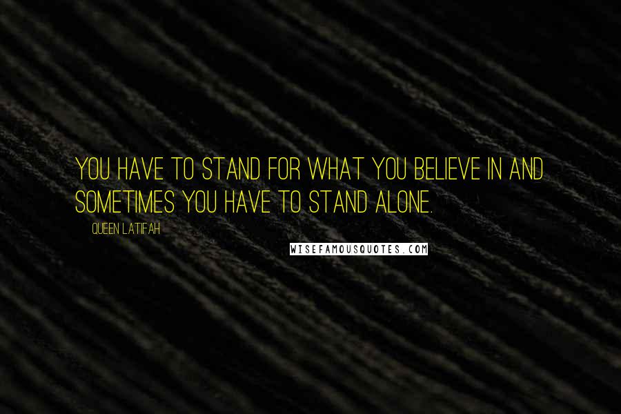 Queen Latifah Quotes: You have to stand for what you believe in and sometimes you have to stand alone.