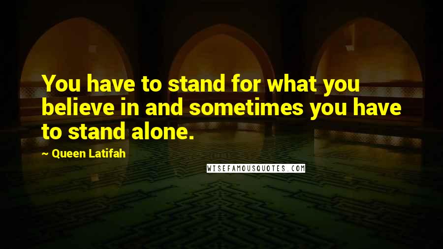 Queen Latifah Quotes: You have to stand for what you believe in and sometimes you have to stand alone.