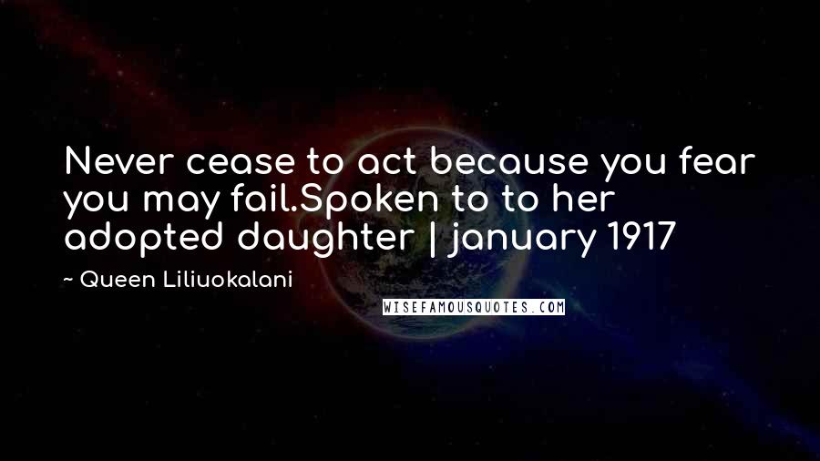 Queen Liliuokalani Quotes: Never cease to act because you fear you may fail.Spoken to to her adopted daughter | january 1917