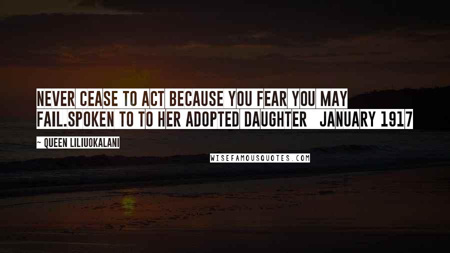 Queen Liliuokalani Quotes: Never cease to act because you fear you may fail.Spoken to to her adopted daughter | january 1917