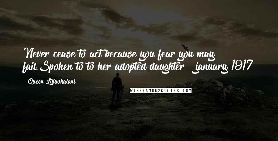Queen Liliuokalani Quotes: Never cease to act because you fear you may fail.Spoken to to her adopted daughter | january 1917