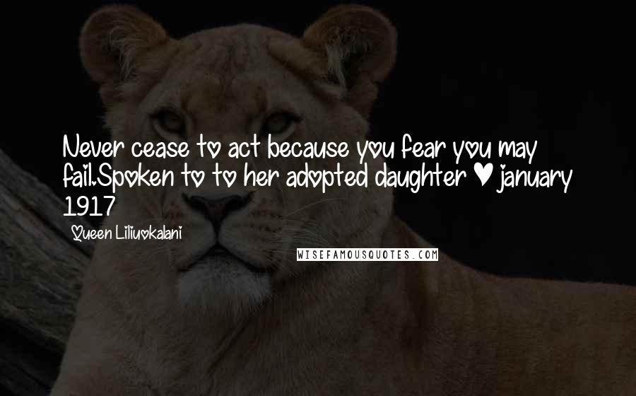 Queen Liliuokalani Quotes: Never cease to act because you fear you may fail.Spoken to to her adopted daughter | january 1917