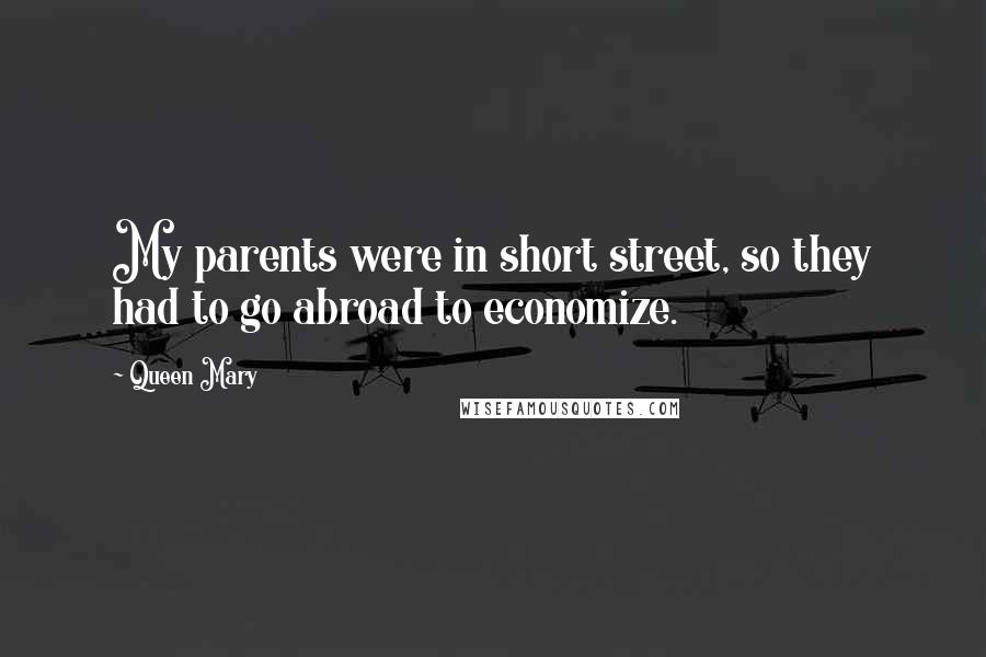 Queen Mary Quotes: My parents were in short street, so they had to go abroad to economize.