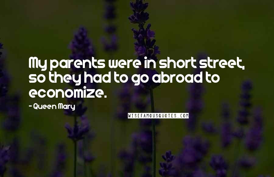 Queen Mary Quotes: My parents were in short street, so they had to go abroad to economize.