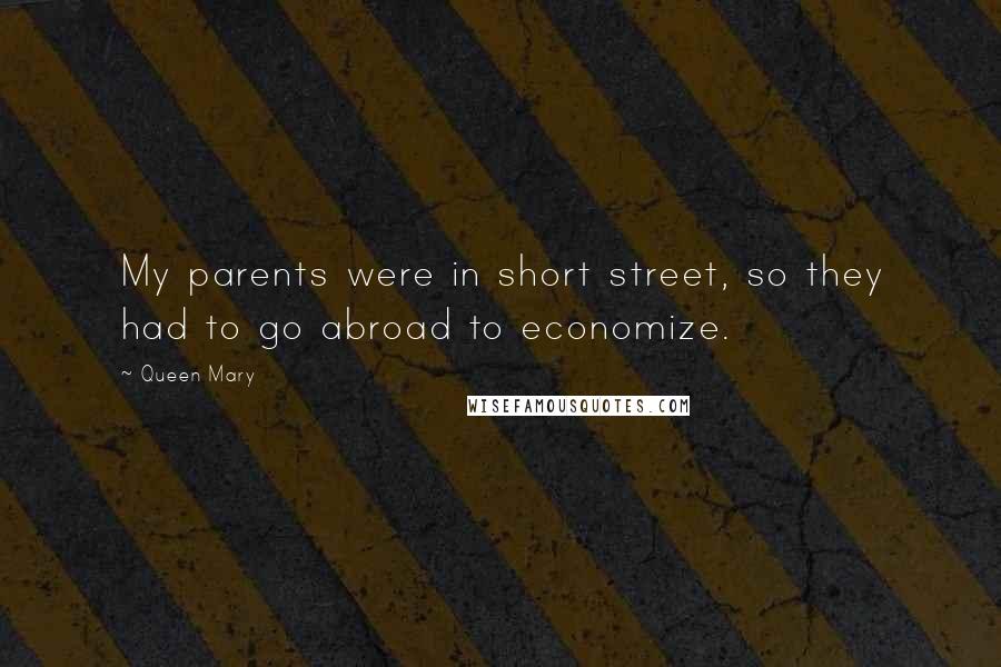 Queen Mary Quotes: My parents were in short street, so they had to go abroad to economize.