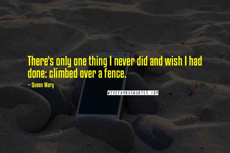 Queen Mary Quotes: There's only one thing I never did and wish I had done: climbed over a fence.