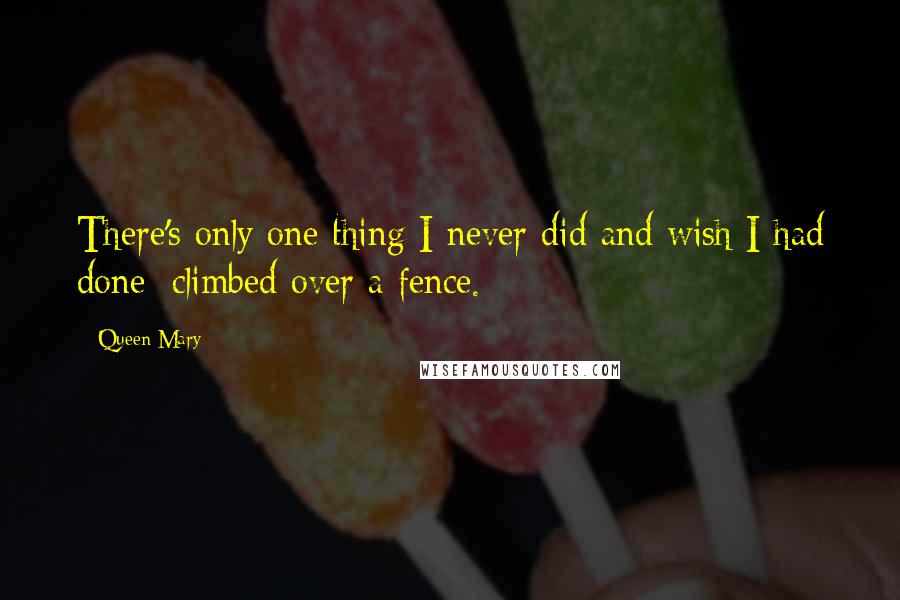 Queen Mary Quotes: There's only one thing I never did and wish I had done: climbed over a fence.