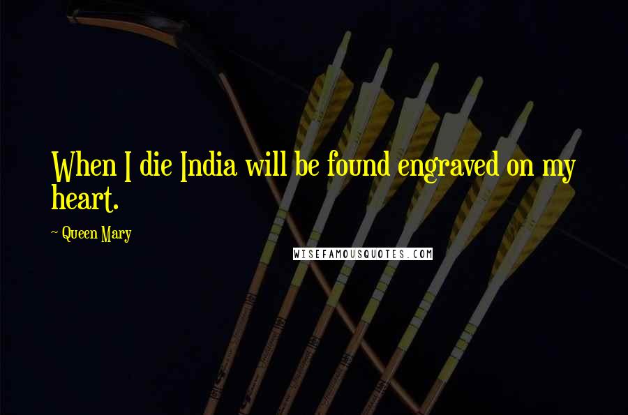 Queen Mary Quotes: When I die India will be found engraved on my heart.