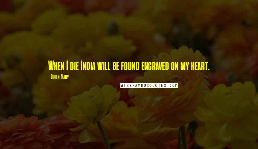 Queen Mary Quotes: When I die India will be found engraved on my heart.