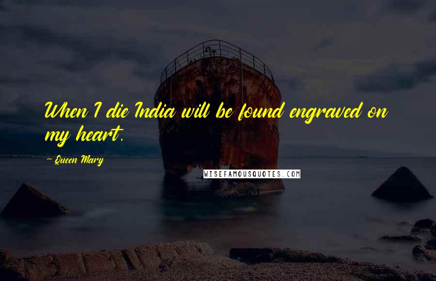 Queen Mary Quotes: When I die India will be found engraved on my heart.