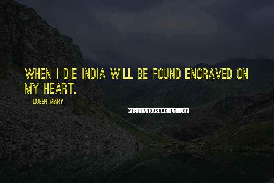 Queen Mary Quotes: When I die India will be found engraved on my heart.
