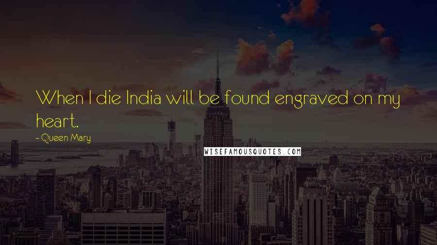 Queen Mary Quotes: When I die India will be found engraved on my heart.