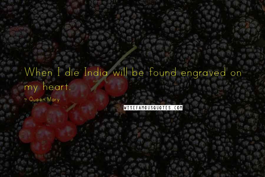 Queen Mary Quotes: When I die India will be found engraved on my heart.