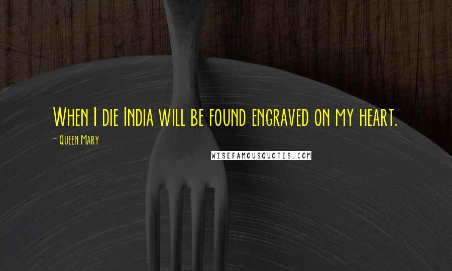 Queen Mary Quotes: When I die India will be found engraved on my heart.