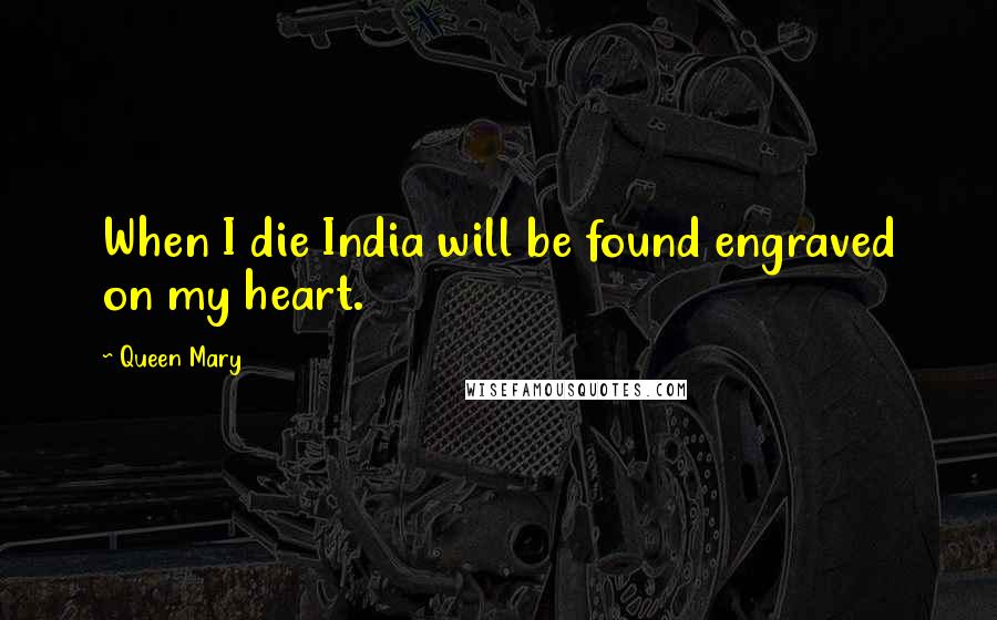 Queen Mary Quotes: When I die India will be found engraved on my heart.