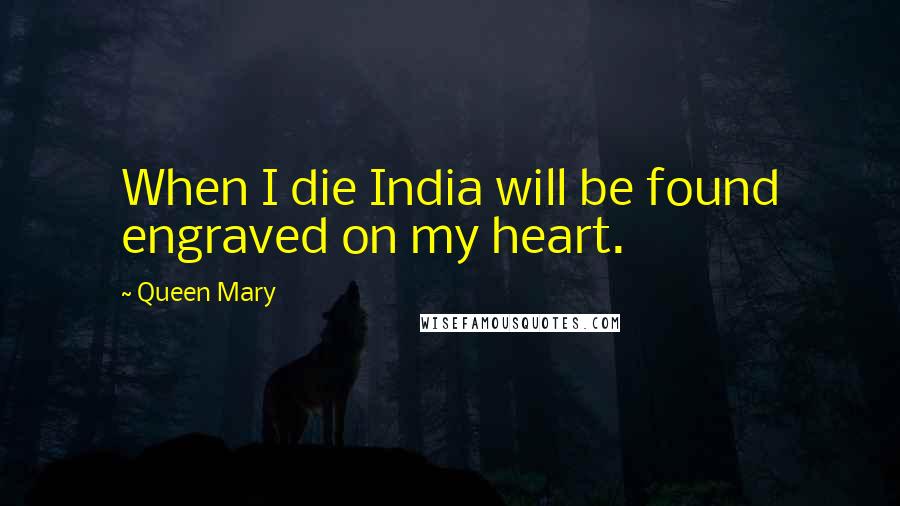 Queen Mary Quotes: When I die India will be found engraved on my heart.