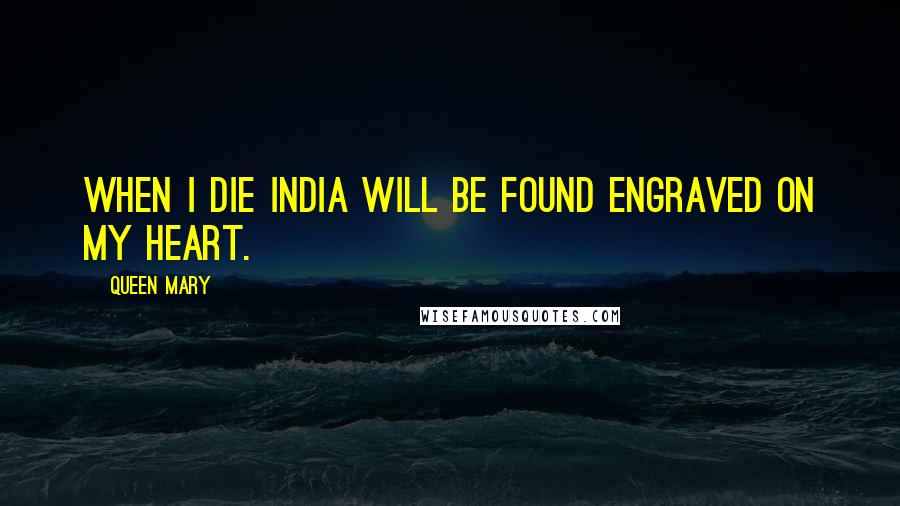 Queen Mary Quotes: When I die India will be found engraved on my heart.