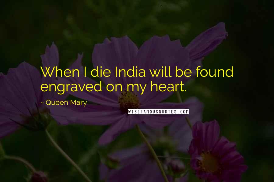 Queen Mary Quotes: When I die India will be found engraved on my heart.