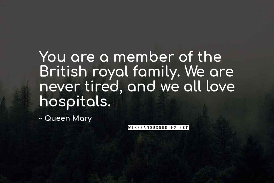 Queen Mary Quotes: You are a member of the British royal family. We are never tired, and we all love hospitals.