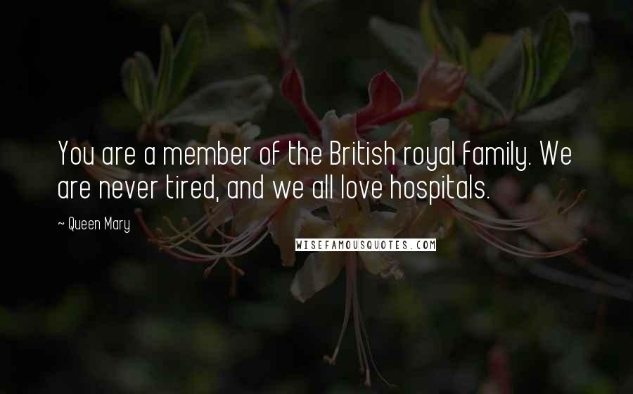 Queen Mary Quotes: You are a member of the British royal family. We are never tired, and we all love hospitals.