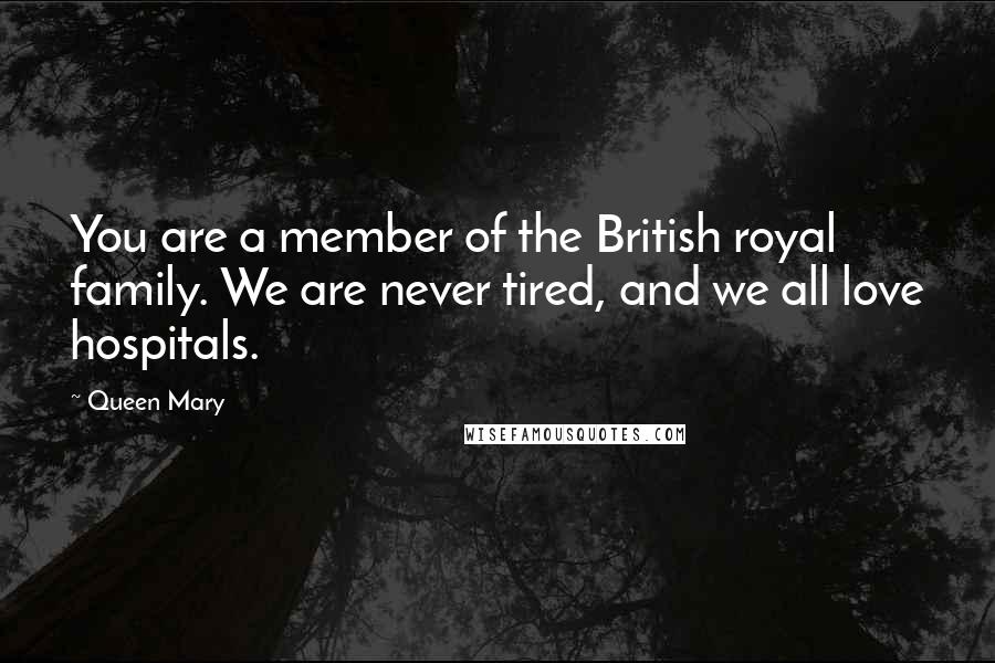 Queen Mary Quotes: You are a member of the British royal family. We are never tired, and we all love hospitals.