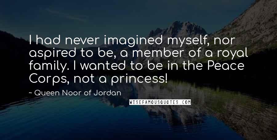 Queen Noor Of Jordan Quotes: I had never imagined myself, nor aspired to be, a member of a royal family. I wanted to be in the Peace Corps, not a princess!