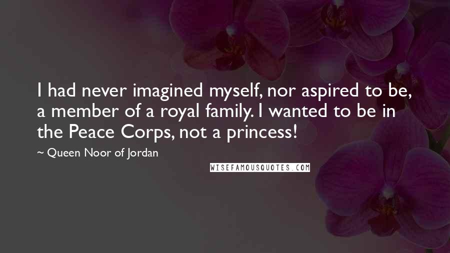 Queen Noor Of Jordan Quotes: I had never imagined myself, nor aspired to be, a member of a royal family. I wanted to be in the Peace Corps, not a princess!