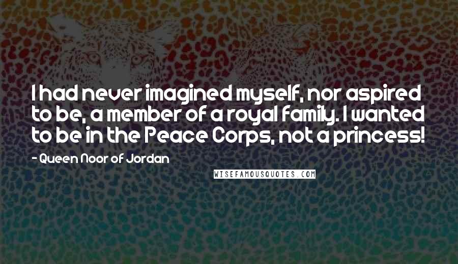 Queen Noor Of Jordan Quotes: I had never imagined myself, nor aspired to be, a member of a royal family. I wanted to be in the Peace Corps, not a princess!