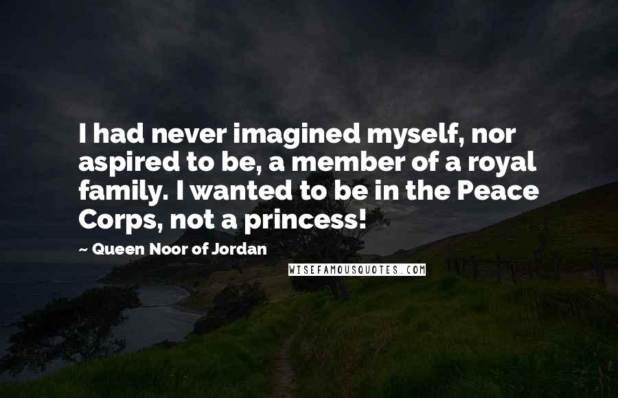 Queen Noor Of Jordan Quotes: I had never imagined myself, nor aspired to be, a member of a royal family. I wanted to be in the Peace Corps, not a princess!