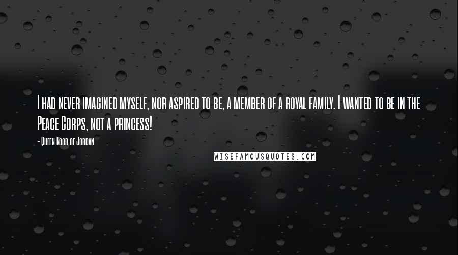 Queen Noor Of Jordan Quotes: I had never imagined myself, nor aspired to be, a member of a royal family. I wanted to be in the Peace Corps, not a princess!