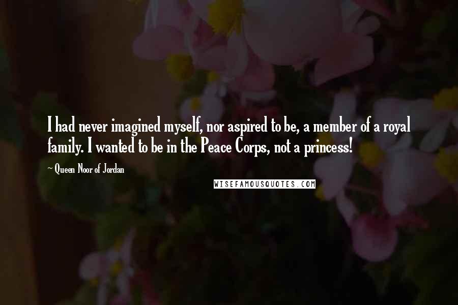 Queen Noor Of Jordan Quotes: I had never imagined myself, nor aspired to be, a member of a royal family. I wanted to be in the Peace Corps, not a princess!