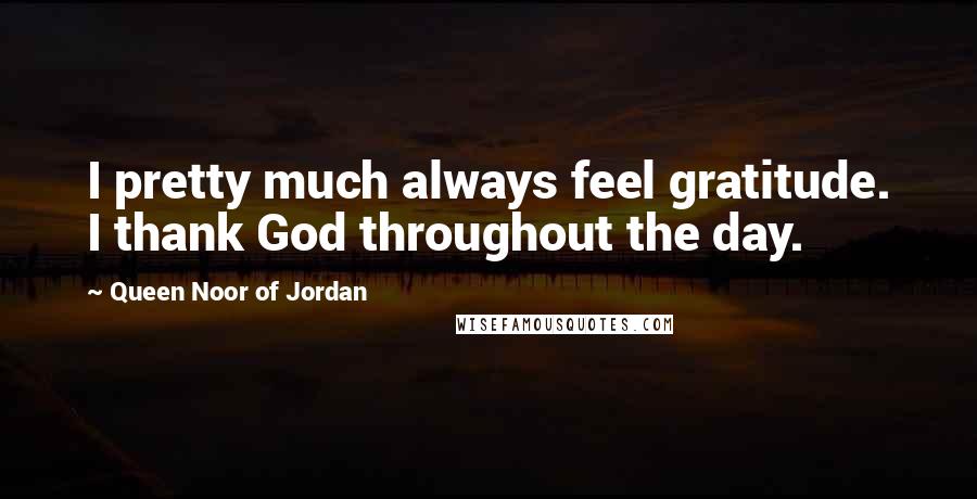 Queen Noor Of Jordan Quotes: I pretty much always feel gratitude. I thank God throughout the day.