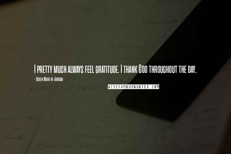Queen Noor Of Jordan Quotes: I pretty much always feel gratitude. I thank God throughout the day.