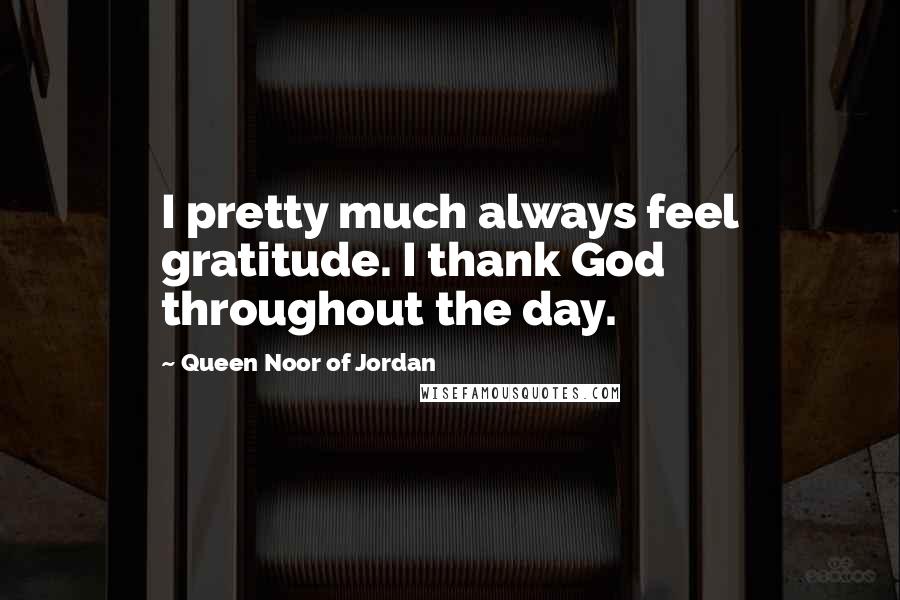 Queen Noor Of Jordan Quotes: I pretty much always feel gratitude. I thank God throughout the day.