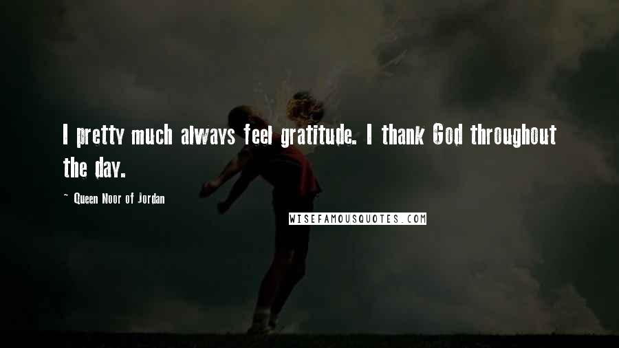 Queen Noor Of Jordan Quotes: I pretty much always feel gratitude. I thank God throughout the day.
