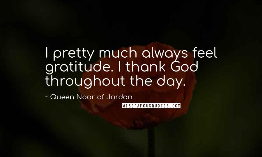 Queen Noor Of Jordan Quotes: I pretty much always feel gratitude. I thank God throughout the day.