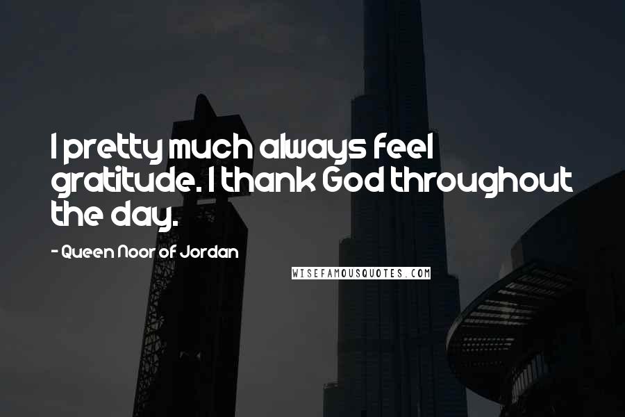 Queen Noor Of Jordan Quotes: I pretty much always feel gratitude. I thank God throughout the day.