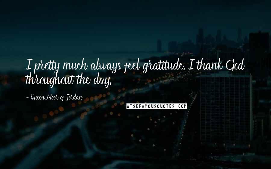 Queen Noor Of Jordan Quotes: I pretty much always feel gratitude. I thank God throughout the day.