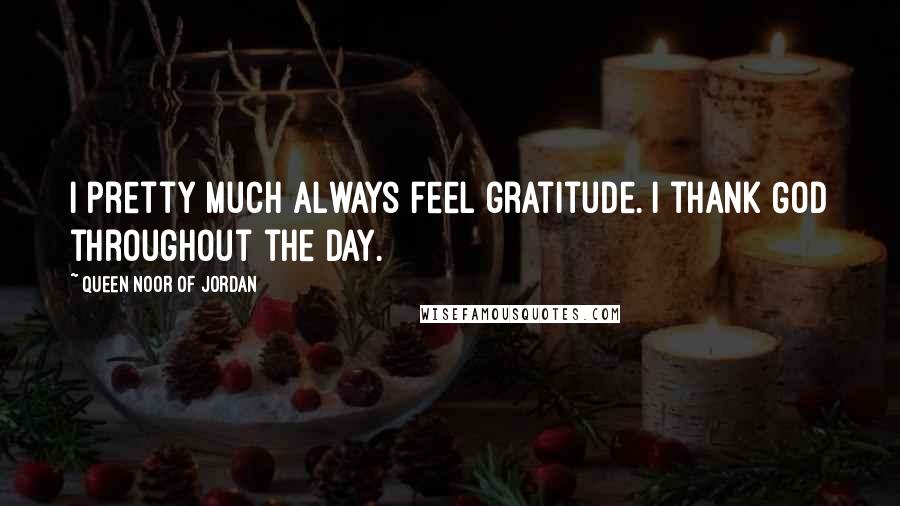 Queen Noor Of Jordan Quotes: I pretty much always feel gratitude. I thank God throughout the day.