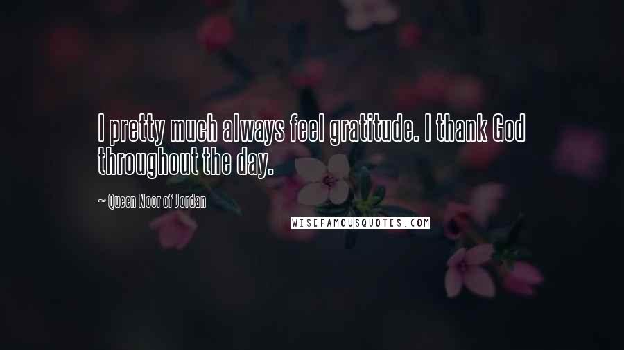 Queen Noor Of Jordan Quotes: I pretty much always feel gratitude. I thank God throughout the day.