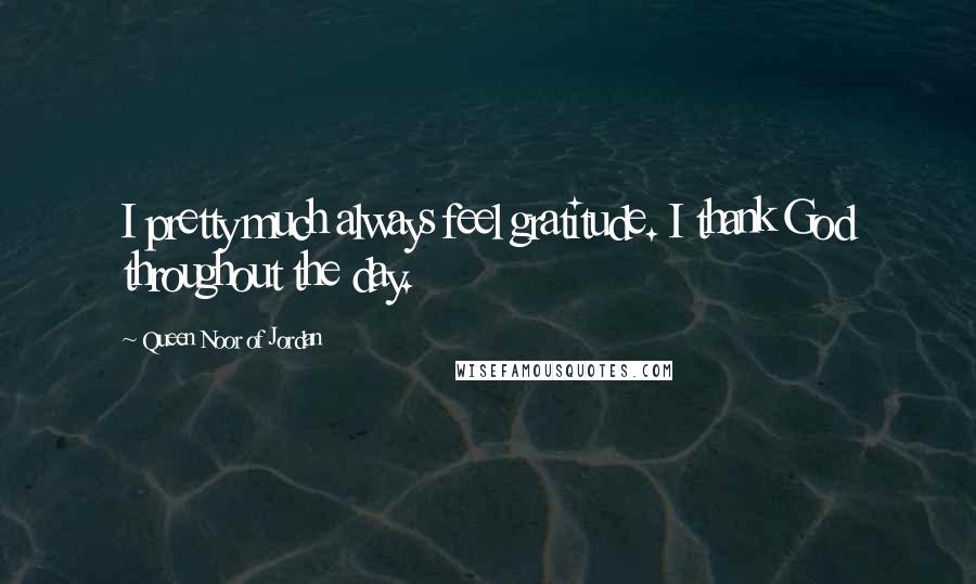 Queen Noor Of Jordan Quotes: I pretty much always feel gratitude. I thank God throughout the day.
