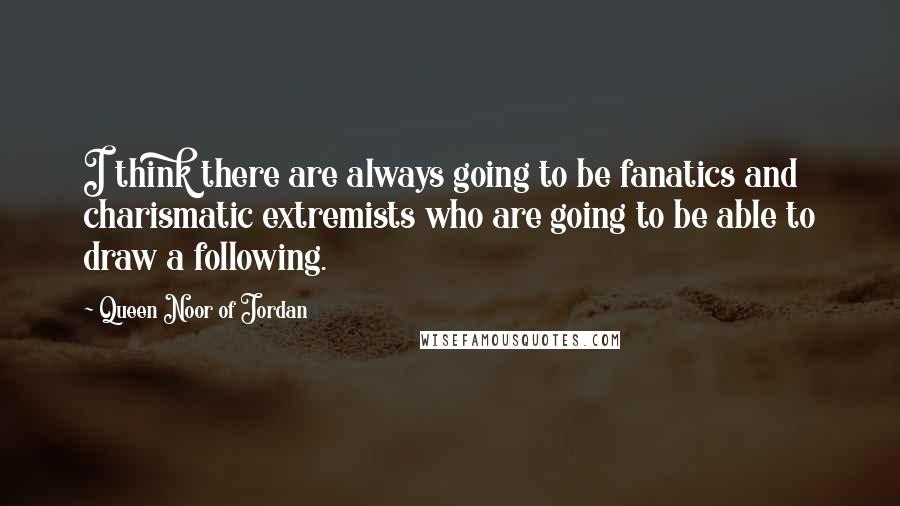 Queen Noor Of Jordan Quotes: I think there are always going to be fanatics and charismatic extremists who are going to be able to draw a following.