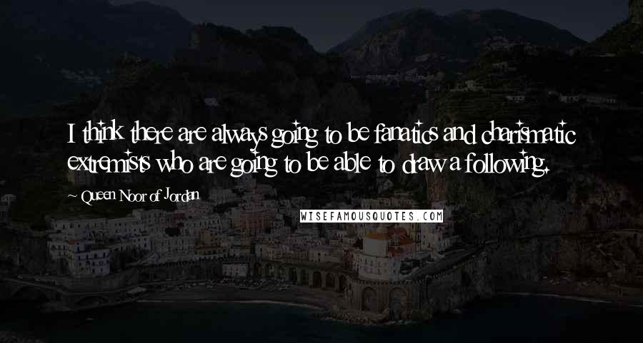 Queen Noor Of Jordan Quotes: I think there are always going to be fanatics and charismatic extremists who are going to be able to draw a following.