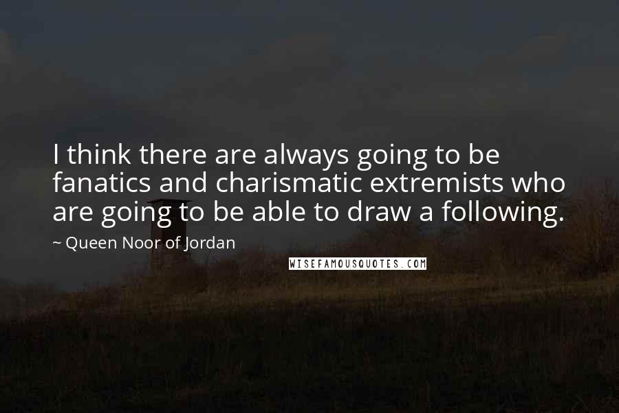 Queen Noor Of Jordan Quotes: I think there are always going to be fanatics and charismatic extremists who are going to be able to draw a following.